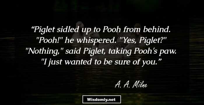 Piglet sidled up to Pooh from behind. 
