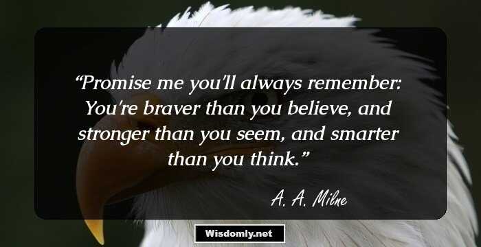 Promise me you'll always remember: You're braver than you believe, and stronger than you seem, and smarter than you think.