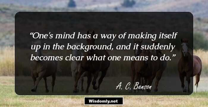 One's mind has a way of making itself up in the background, and it suddenly becomes clear what one means to do.