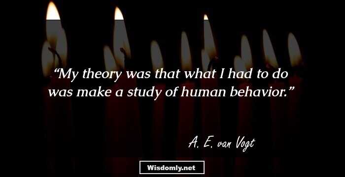 My theory was that what I had to do was make a study of human behavior.