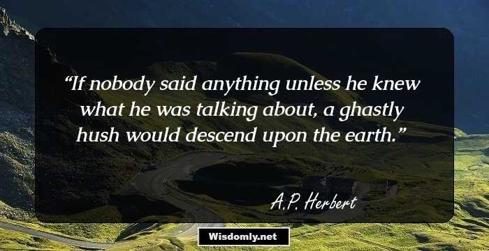 If nobody said anything unless he knew what he was talking about, a ghastly hush would descend upon the earth.