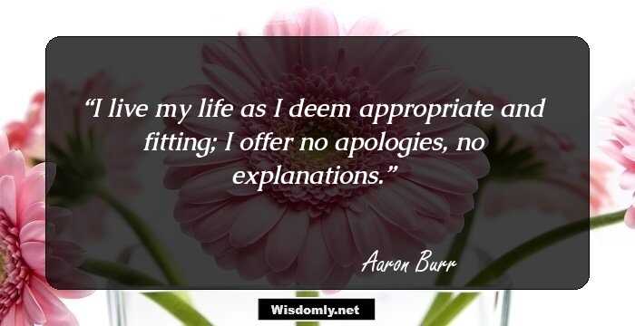 I live my life as I deem appropriate and fitting; I offer no apologies, no explanations.