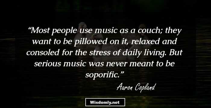 Most people use music as a couch; they want to be pillowed on it, relaxed and consoled for the stress of daily living.  But serious music was never meant to be soporific.