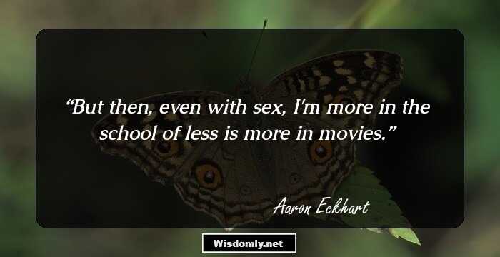 But then, even with sex, I'm more in the school of less is more in movies.