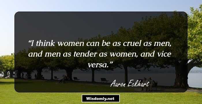 I think women can be as cruel as men, and men as tender as women, and vice versa.