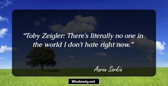 Toby Zeigler: There's literally no one in the world I don't hate right now.