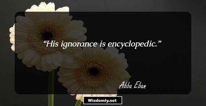 His ignorance is encyclopedic.