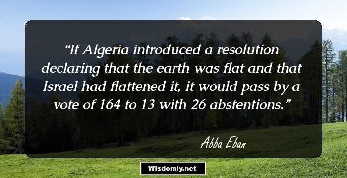 If Algeria introduced a resolution declaring that the earth was flat and that Israel had flattened it, it would pass by a vote of 164 to 13 with 26 abstentions.