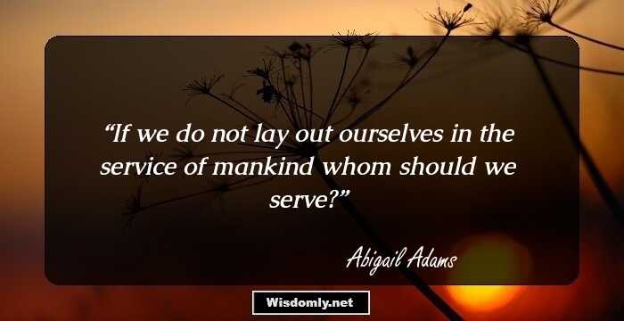 If we do not lay out ourselves in the service of mankind whom should we serve?