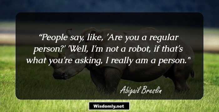 People say, like, 'Are you a regular person?' 'Well, I'm not a robot, if that's what you're asking, I really am a person.