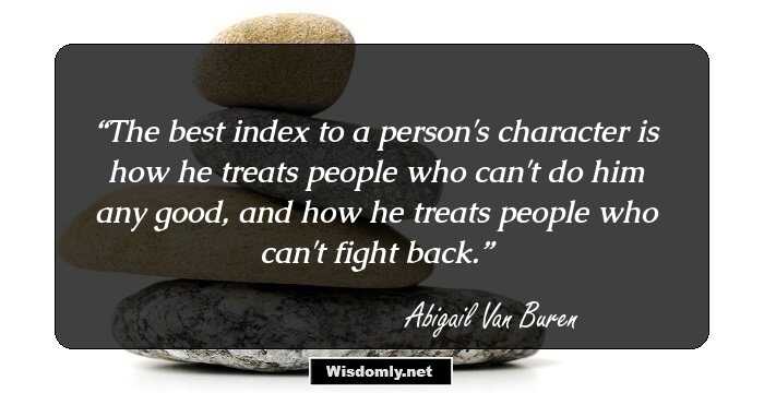 The best index to a person's character is how he treats people who can't do him any good, and how he treats people who can't fight back.