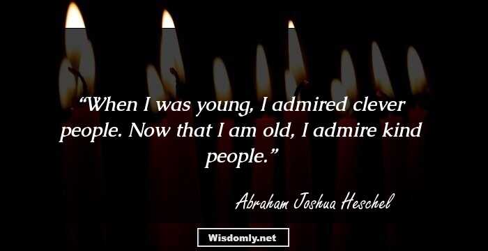 When I was young, I admired clever people. Now that I am old, I admire kind people.