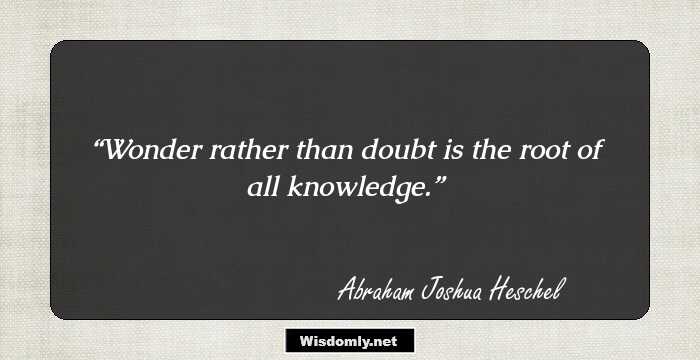 Wonder rather than doubt is the root of all knowledge.