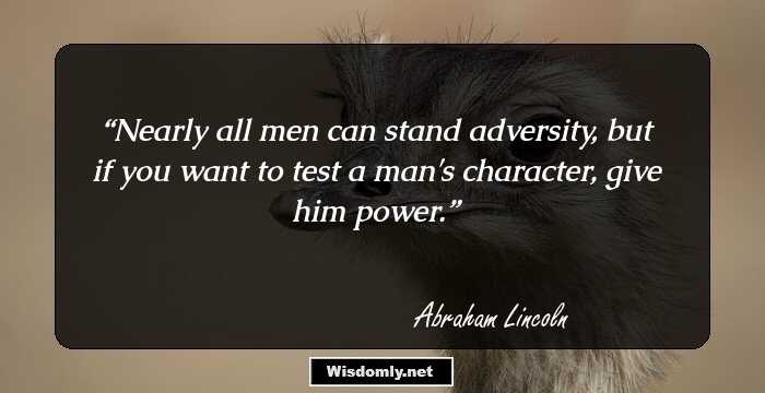 Nearly all men can stand adversity, but if you want to test a man's character, give him power.