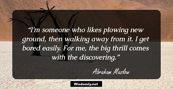 I'm someone who likes plowing new ground, then walking away from it. I get bored easily. For me, the big thrill comes with the discovering.