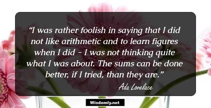 I was rather foolish in saying that I did not like arithmetic and to learn figures when I did - I was not thinking quite what I was about. The sums can be done better, if I tried, than they are.