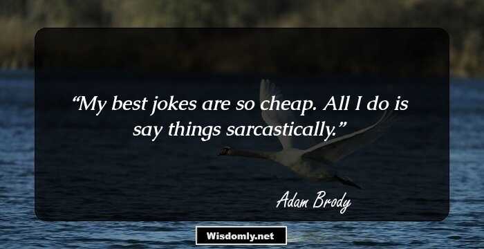 My best jokes are so cheap. All I do is say things sarcastically.