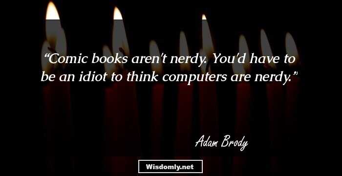 Comic books aren't nerdy. You'd have to be an idiot to think computers are nerdy.