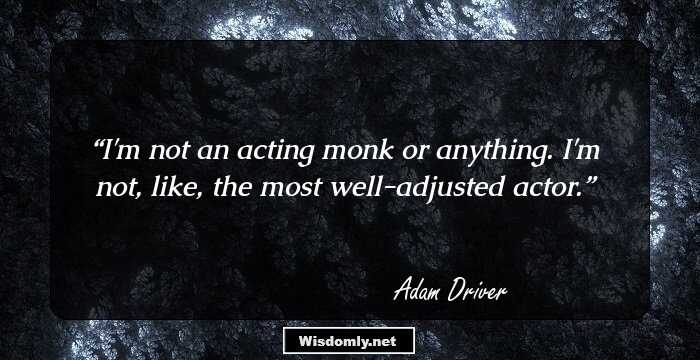 I'm not an acting monk or anything. I'm not, like, the most well-adjusted actor.