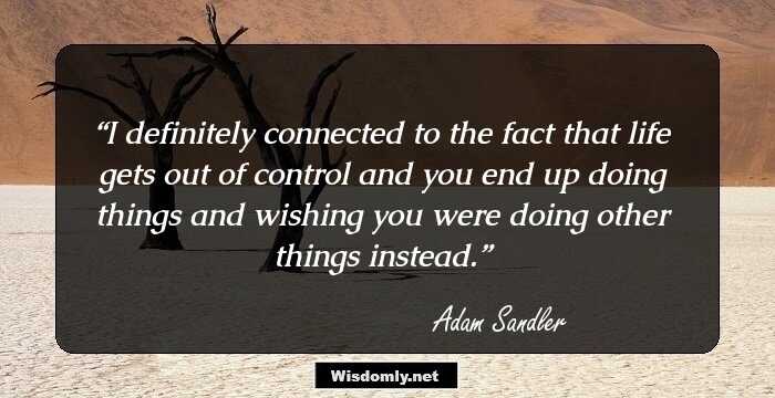 I definitely connected to the fact that life gets out of control and you end up doing things and wishing you were doing other things instead.