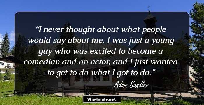 I never thought about what people would say about me. I was just a young guy who was excited to become a comedian and an actor, and I just wanted to get to do what I got to do.