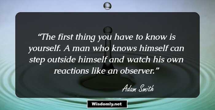 The first thing you have to know is yourself. A man who knows himself can step outside himself and watch his own reactions like an observer.