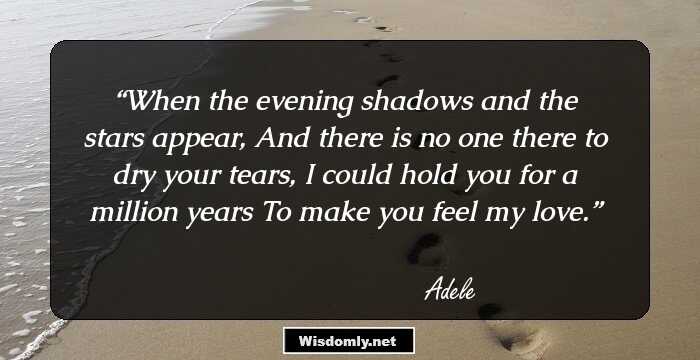 When the evening shadows and the stars appear, And there is no one there to dry your tears,  I could hold you for a million years To make you feel my love.