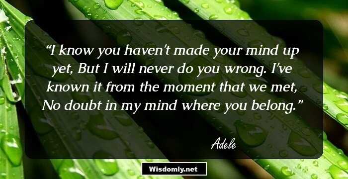 I know you haven't made your mind up yet, But I will never do you wrong. I've known it from the moment that we met, No doubt in my mind where you belong.