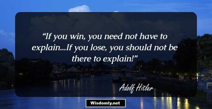 If you win, you need not have to explain...If you lose, you should not be there to explain!