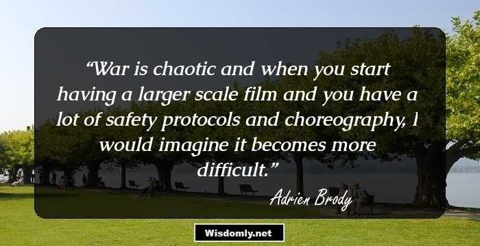 War is chaotic and when you start having a larger scale film and you have a lot of safety protocols and choreography, I would imagine it becomes more difficult.