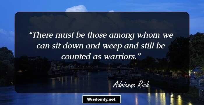 There must be those among whom we can sit down and weep and still be counted as warriors.