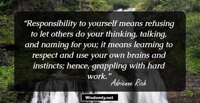 Responsibility to yourself means refusing to let others do your thinking, talking, and naming for you; it means learning to respect and use your own brains and instincts; hence, grappling with hard work.