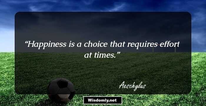 Happiness is a choice that requires effort at times.