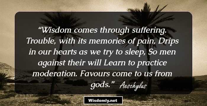 Wisdom comes through suffering.
Trouble, with its memories of pain,
Drips in our hearts as we try to sleep,
So men against their will
Learn to practice moderation.
Favours come to us from gods.