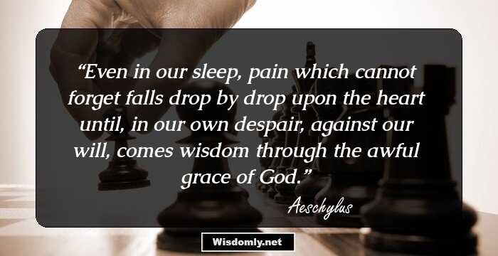 Even in our sleep, pain which cannot forget
falls drop by drop upon the heart
until, in our own despair, against our will,
comes wisdom through the awful grace of God.