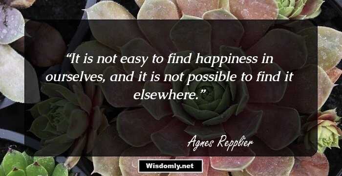 It is not easy to find happiness in ourselves, and it is not possible to find it elsewhere.