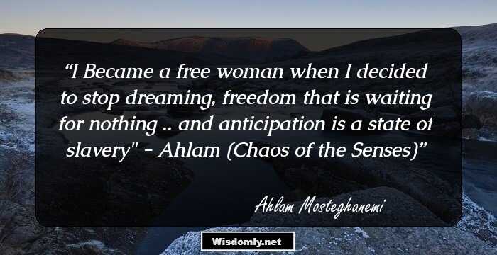 I Became a free woman when I decided to stop dreaming, freedom that is waiting for nothing .. and anticipation is a state of slavery