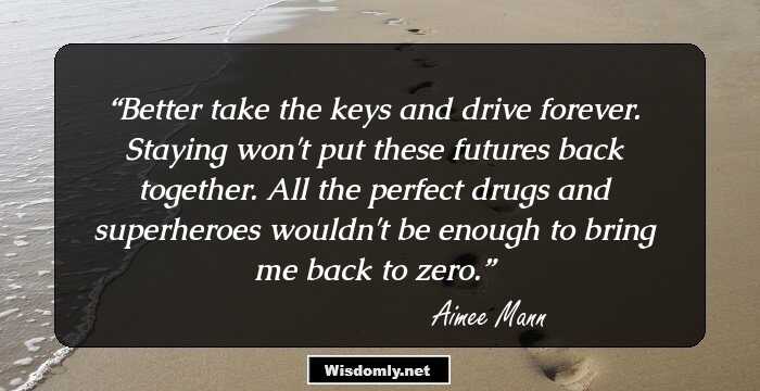 Better take the keys and drive forever. Staying won't put these futures back together. All the perfect drugs and superheroes wouldn't be enough to bring me back to zero.