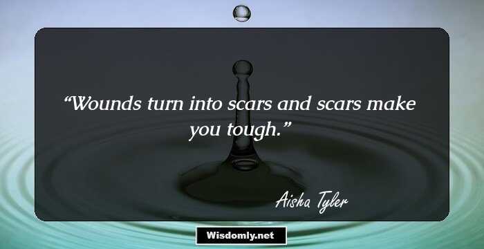 Wounds turn into scars and scars make you tough.