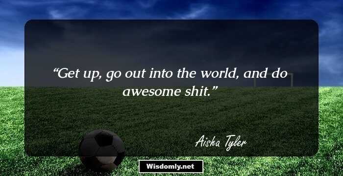 Get up, go out into the world, and do awesome shit.