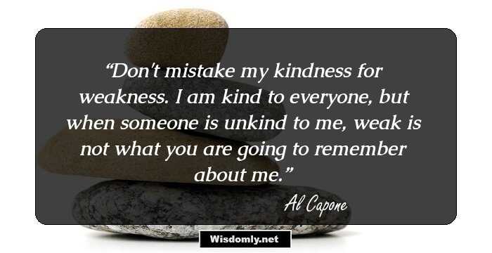 Don't mistake my kindness for weakness. I am kind to everyone, but when someone is unkind to me, weak is not what you are going to remember about me.