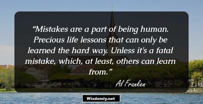 Mistakes are a part of being human. Precious life lessons that can only be learned the hard way. Unless it's a fatal mistake, which, at least, others can learn from.