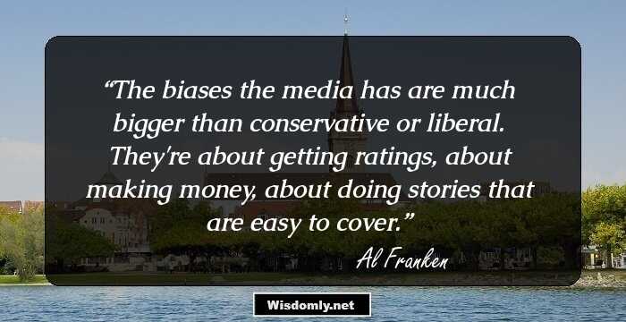 The biases the media has are much bigger than conservative or liberal. They're about getting ratings, about making money, about doing stories that are easy to cover.