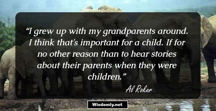 I grew up with my grandparents around. I think that's important for a child. If for no other reason than to hear stories about their parents when they were children.