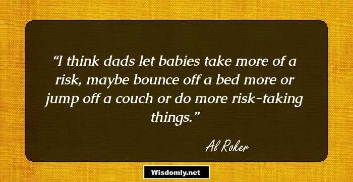 I think dads let babies take more of a risk, maybe bounce off a bed more or jump off a couch or do more risk-taking things.