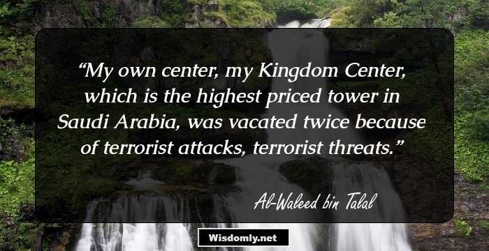 My own center, my Kingdom Center, which is the highest priced tower in Saudi Arabia, was vacated twice because of terrorist attacks, terrorist threats.