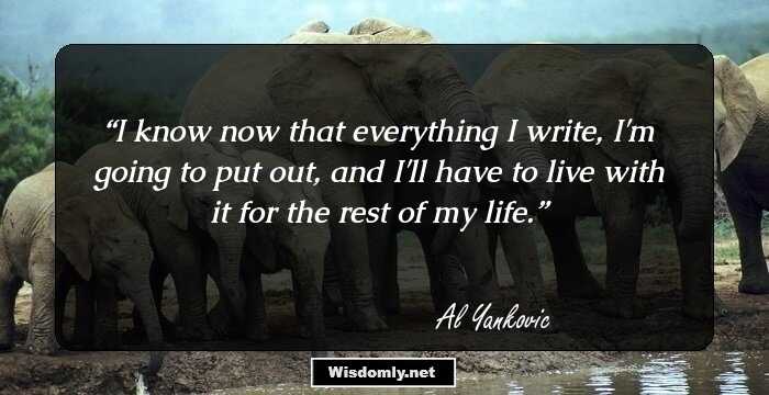 I know now that everything I write, I'm going to put out, and I'll have to live with it for the rest of my life.