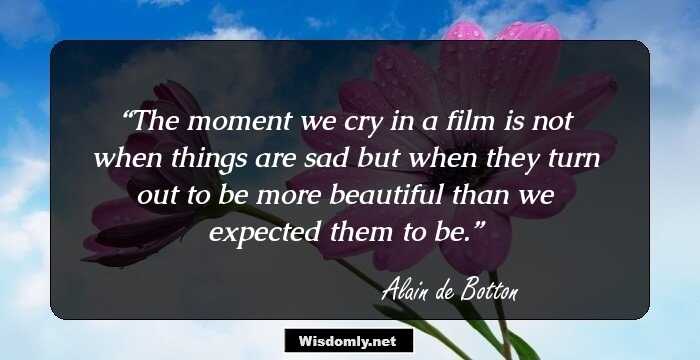 The moment we cry in a film is not when things are sad but when they turn out to be more beautiful than we expected them to be.