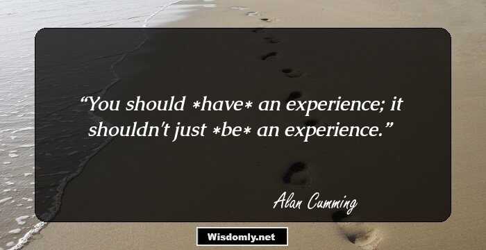 You should *have* an experience; it shouldn't just *be* an experience.