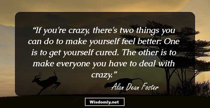 If you're crazy, there's two things you can do to make yourself feel better: One is to get yourself cured. The other is to make everyone you have to deal with crazy.